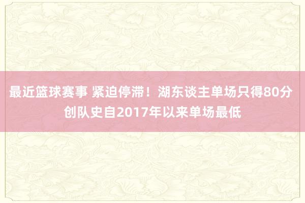 最近篮球赛事 紧迫停滞！湖东谈主单场只得80分 创队史自2017年以来单场最低