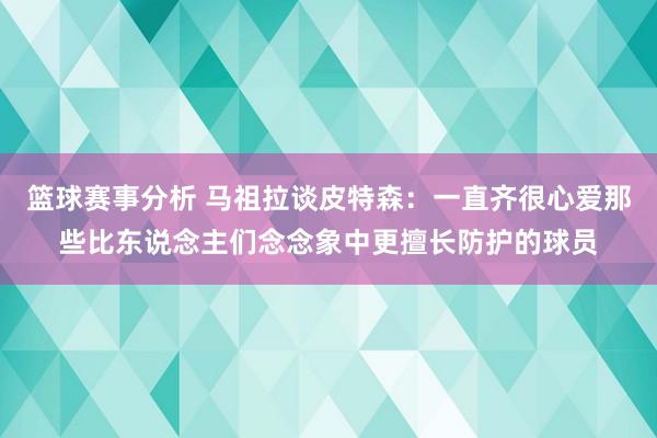 篮球赛事分析 马祖拉谈皮特森：一直齐很心爱那些比东说念主们念念象中更擅长防护的球员