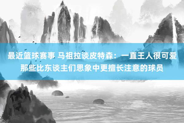 最近篮球赛事 马祖拉谈皮特森：一直王人很可爱那些比东谈主们思象中更擅长注意的球员