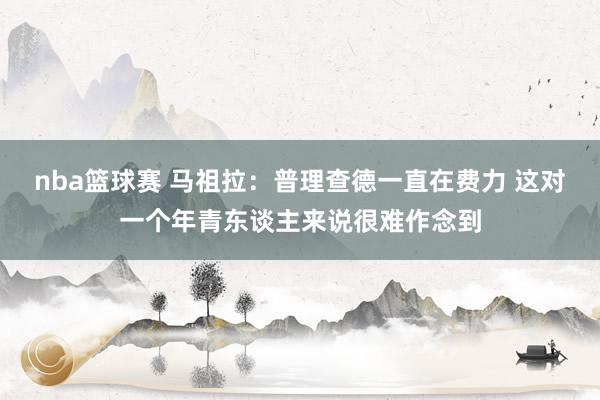 nba篮球赛 马祖拉：普理查德一直在费力 这对一个年青东谈主来说很难作念到