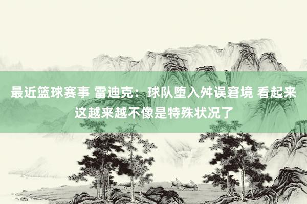 最近篮球赛事 雷迪克：球队堕入舛误窘境 看起来这越来越不像是特殊状况了