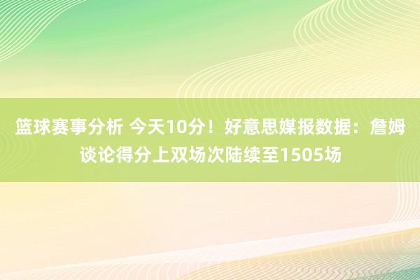 篮球赛事分析 今天10分！好意思媒报数据：詹姆谈论得分上双场次陆续至1505场