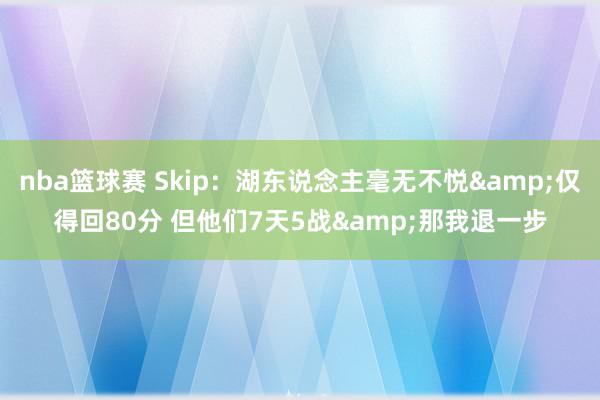 nba篮球赛 Skip：湖东说念主毫无不悦&仅得回80分 但他们7天5战&那我退一步