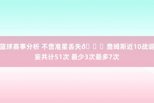 篮球赛事分析 不啻准星丢失🙄詹姆斯近10战诞妄共计51次 最少3次最多7次