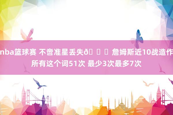 nba篮球赛 不啻准星丢失🙄詹姆斯近10战造作所有这个词51次 最少3次最多7次