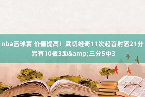 nba篮球赛 价值提高！武切维奇11次起首射落21分 另有10板3助&三分5中3