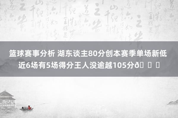 篮球赛事分析 湖东谈主80分创本赛季单场新低 近6场有5场得分王人没逾越105分😑