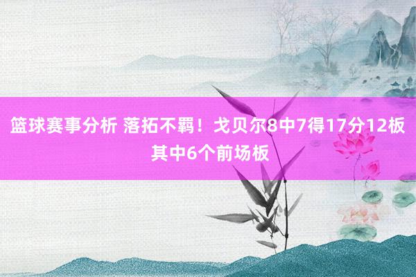 篮球赛事分析 落拓不羁！戈贝尔8中7得17分12板 其中6个前场板