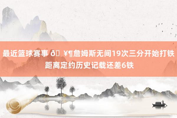 最近篮球赛事 🥶詹姆斯无间19次三分开始打铁 距离定约历史记载还差6铁