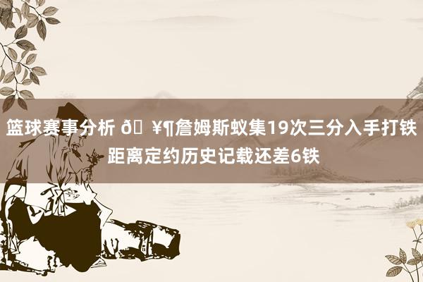 篮球赛事分析 🥶詹姆斯蚁集19次三分入手打铁 距离定约历史记载还差6铁