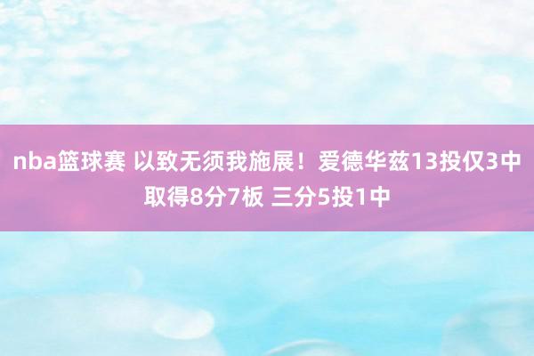 nba篮球赛 以致无须我施展！爱德华兹13投仅3中取得8分7板 三分5投1中