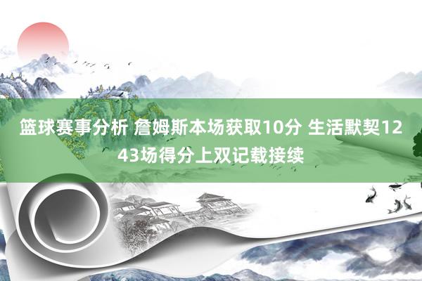 篮球赛事分析 詹姆斯本场获取10分 生活默契1243场得分上双记载接续