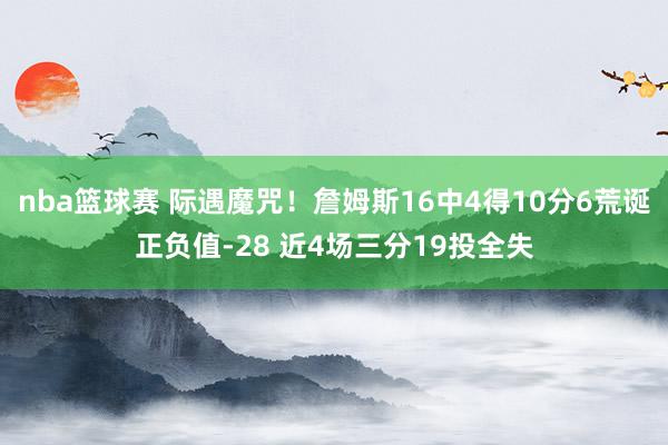 nba篮球赛 际遇魔咒！詹姆斯16中4得10分6荒诞正负值-28 近4场三分19投全失