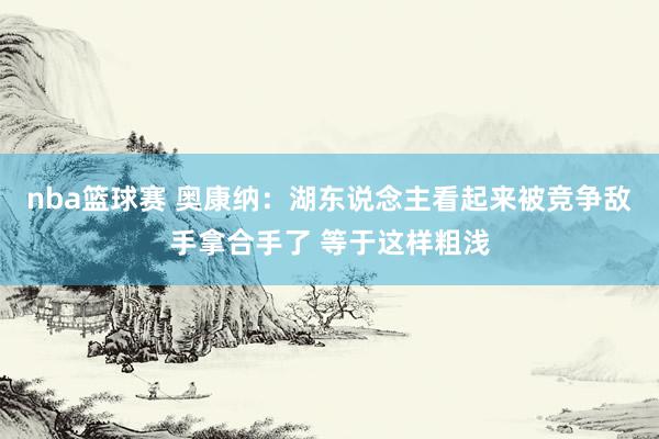 nba篮球赛 奥康纳：湖东说念主看起来被竞争敌手拿合手了 等于这样粗浅