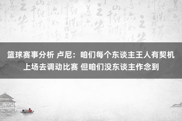 篮球赛事分析 卢尼：咱们每个东谈主王人有契机上场去调动比赛 但咱们没东谈主作念到