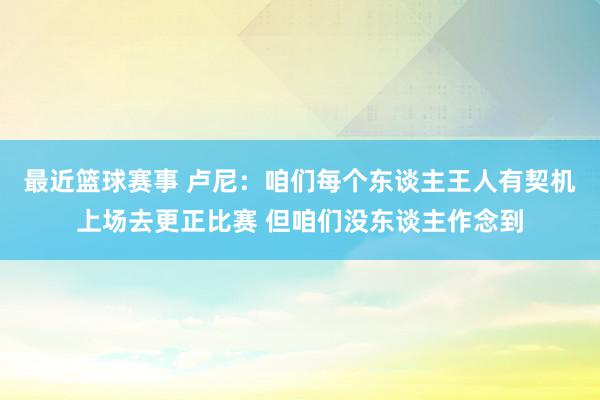 最近篮球赛事 卢尼：咱们每个东谈主王人有契机上场去更正比赛 但咱们没东谈主作念到