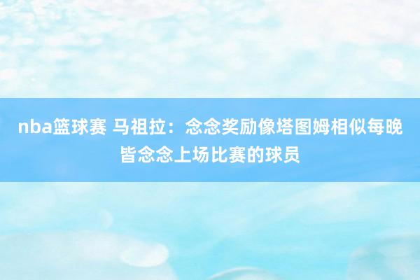 nba篮球赛 马祖拉：念念奖励像塔图姆相似每晚皆念念上场比赛的球员