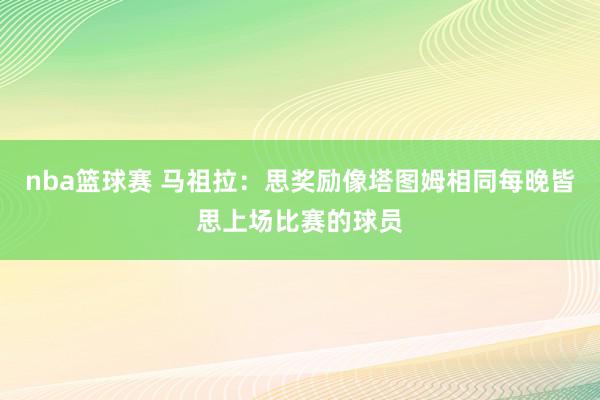 nba篮球赛 马祖拉：思奖励像塔图姆相同每晚皆思上场比赛的球员