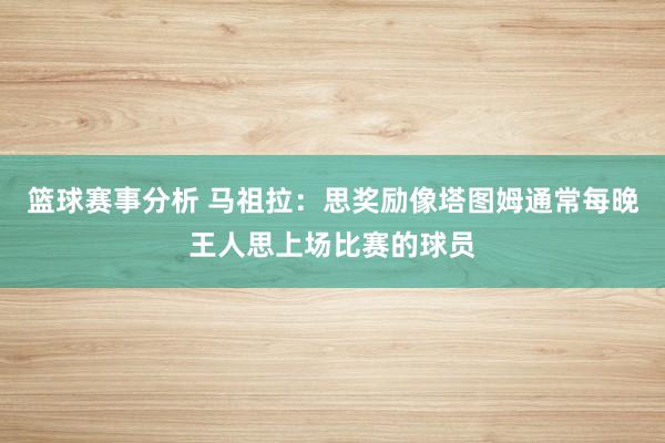 篮球赛事分析 马祖拉：思奖励像塔图姆通常每晚王人思上场比赛的球员