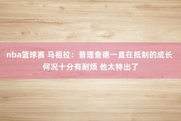 nba篮球赛 马祖拉：普理查德一直在抵制的成长 何况十分有耐烦 他太特出了