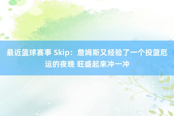 最近篮球赛事 Skip：詹姆斯又经验了一个投篮厄运的夜晚 旺盛起来冲一冲