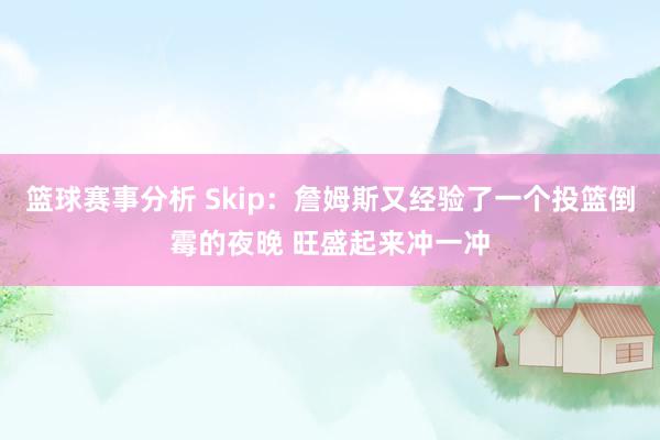 篮球赛事分析 Skip：詹姆斯又经验了一个投篮倒霉的夜晚 旺盛起来冲一冲