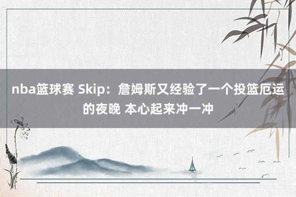 nba篮球赛 Skip：詹姆斯又经验了一个投篮厄运的夜晚 本心起来冲一冲