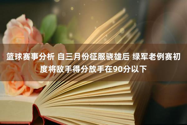 篮球赛事分析 自三月份征服骁雄后 绿军老例赛初度将敌手得分放手在90分以下