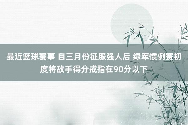 最近篮球赛事 自三月份征服强人后 绿军惯例赛初度将敌手得分戒指在90分以下