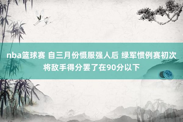 nba篮球赛 自三月份慑服强人后 绿军惯例赛初次将敌手得分罢了在90分以下