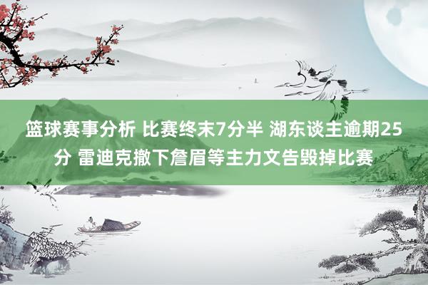 篮球赛事分析 比赛终末7分半 湖东谈主逾期25分 雷迪克撤下詹眉等主力文告毁掉比赛