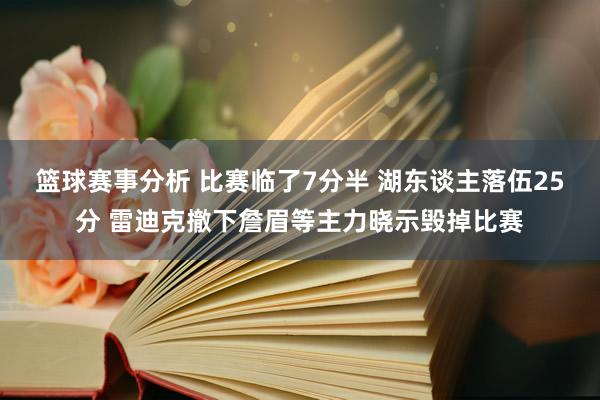 篮球赛事分析 比赛临了7分半 湖东谈主落伍25分 雷迪克撤下詹眉等主力晓示毁掉比赛