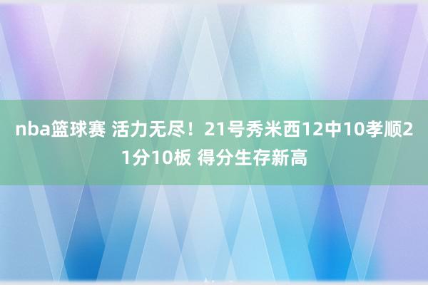 nba篮球赛 活力无尽！21号秀米西12中10孝顺21分10板 得分生存新高