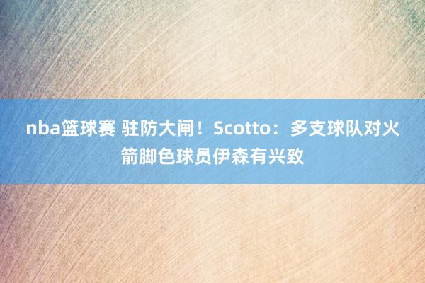 nba篮球赛 驻防大闸！Scotto：多支球队对火箭脚色球员伊森有兴致