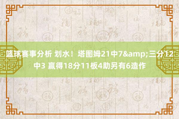 篮球赛事分析 划水！塔图姆21中7&三分12中3 赢得18分11板4助另有6造作