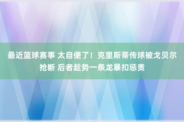 最近篮球赛事 太自便了！克里斯蒂传球被戈贝尔抢断 后者趁势一条龙暴扣惩责