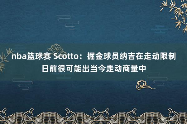 nba篮球赛 Scotto：掘金球员纳吉在走动限制日前很可能出当今走动商量中