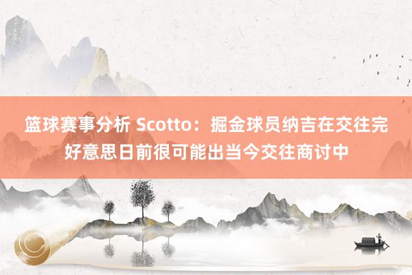 篮球赛事分析 Scotto：掘金球员纳吉在交往完好意思日前很可能出当今交往商讨中