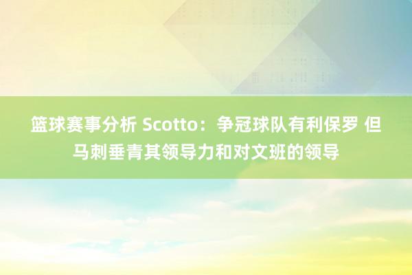 篮球赛事分析 Scotto：争冠球队有利保罗 但马刺垂青其领导力和对文班的领导