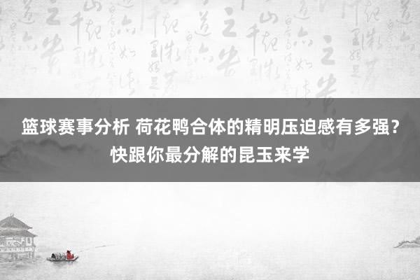 篮球赛事分析 荷花鸭合体的精明压迫感有多强？快跟你最分解的昆玉来学