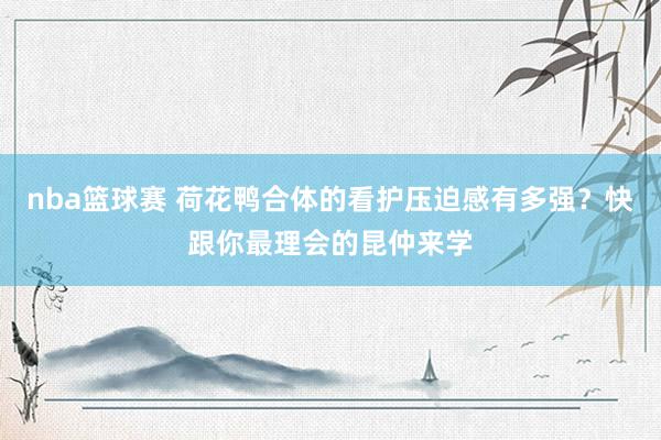 nba篮球赛 荷花鸭合体的看护压迫感有多强？快跟你最理会的昆仲来学