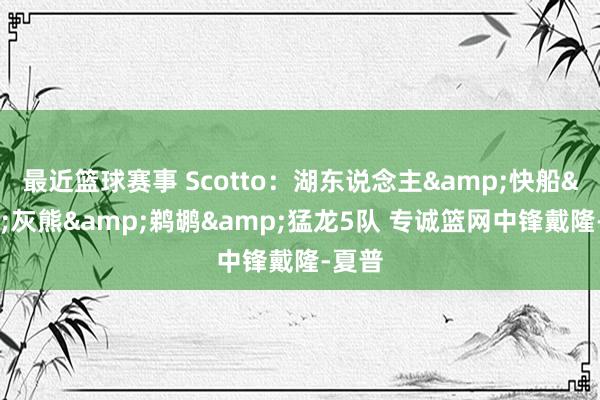 最近篮球赛事 Scotto：湖东说念主&快船&灰熊&鹈鹕&猛龙5队 专诚篮网中锋戴隆-夏普