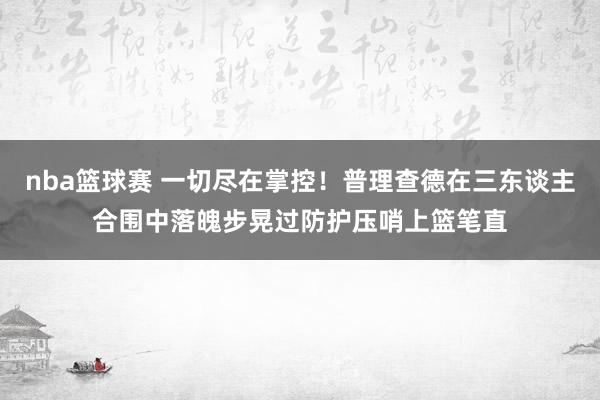 nba篮球赛 一切尽在掌控！普理查德在三东谈主合围中落魄步晃过防护压哨上篮笔直