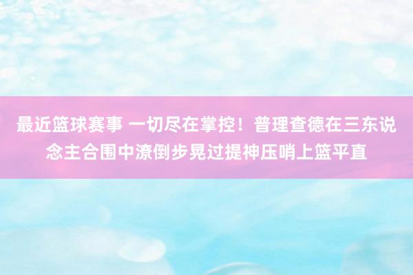 最近篮球赛事 一切尽在掌控！普理查德在三东说念主合围中潦倒步晃过提神压哨上篮平直