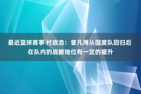 最近篮球赛事 付政浩：曾凡博从国度队回归后 在队内的战略地位有一定的擢升