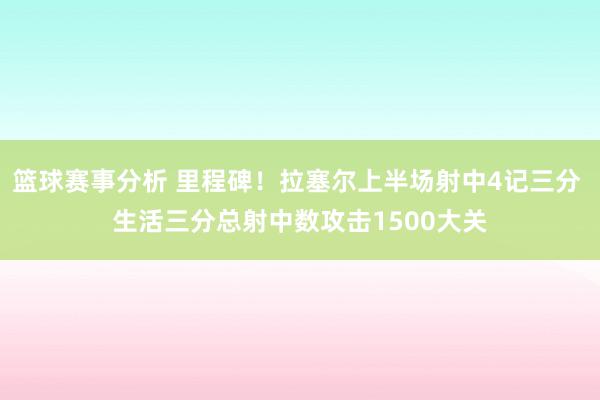 篮球赛事分析 里程碑！拉塞尔上半场射中4记三分 生活三分总射中数攻击1500大关