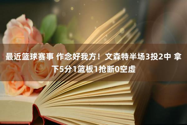 最近篮球赛事 作念好我方！文森特半场3投2中 拿下5分1篮板1抢断0空虚