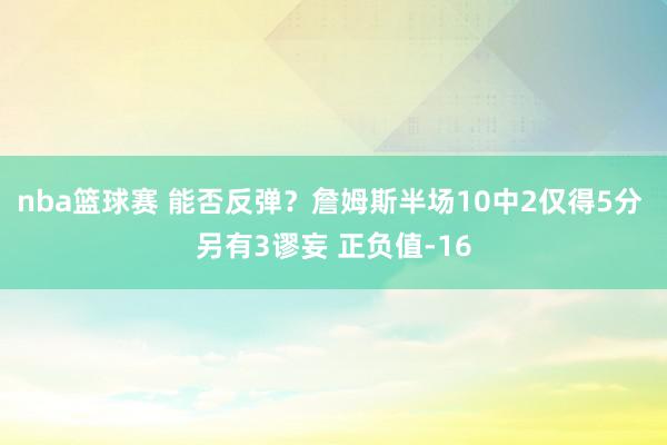 nba篮球赛 能否反弹？詹姆斯半场10中2仅得5分 另有3谬妄 正负值-16