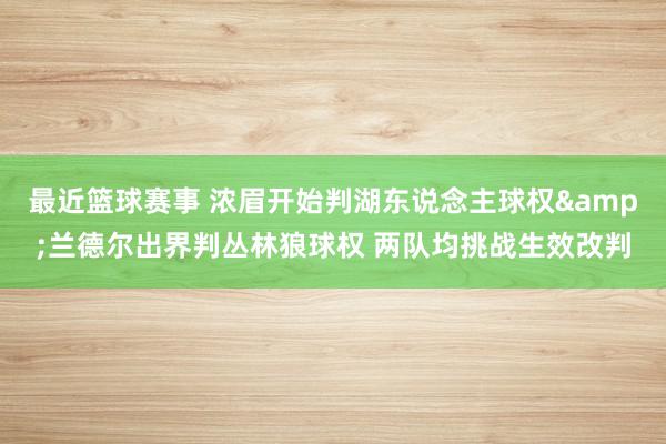 最近篮球赛事 浓眉开始判湖东说念主球权&兰德尔出界判丛林狼球权 两队均挑战生效改判