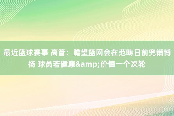 最近篮球赛事 高管：瞻望篮网会在范畴日前兜销博扬 球员若健康&价值一个次轮